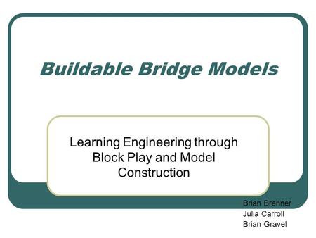 Buildable Bridge Models Learning Engineering through Block Play and Model Construction Brian Brenner Julia Carroll Brian Gravel.