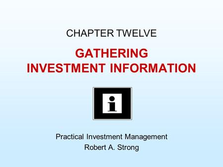 GATHERING INVESTMENT INFORMATION CHAPTER TWELVE Practical Investment Management Robert A. Strong.