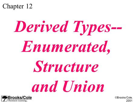 ©Brooks/Cole, 2001 Chapter 12 Derived Types-- Enumerated, Structure and Union.