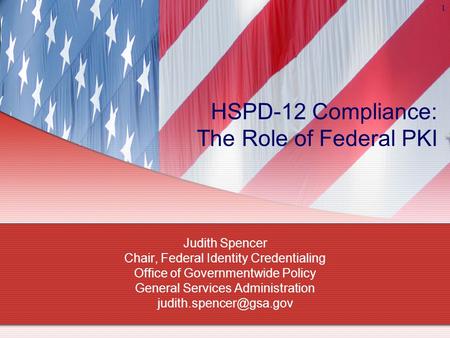1 HSPD-12 Compliance: The Role of Federal PKI Judith Spencer Chair, Federal Identity Credentialing Office of Governmentwide Policy General Services Administration.