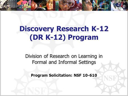 Discovery Research K-12 (DR K-12) Program Division of Research on Learning in Formal and Informal Settings Program Solicitation: NSF 10-610.