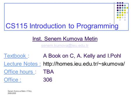 Senem Kumova Metin // FALL 2008-2009 CS115 Introduction to Programming Inst. Senem Kumova Metin Textbook : A Book on C, A. Kelly.