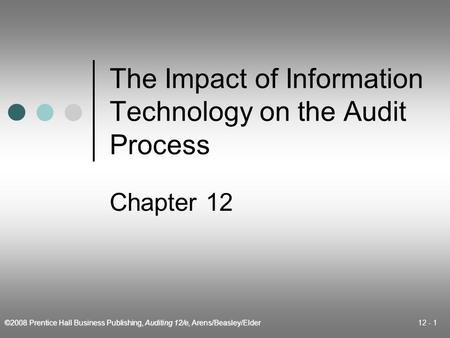 ©2008 Prentice Hall Business Publishing, Auditing 12/e, Arens/Beasley/Elder 12 - 1 The Impact of Information Technology on the Audit Process Chapter 12.