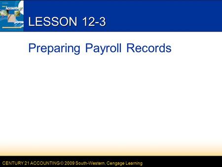 CENTURY 21 ACCOUNTING © 2009 South-Western, Cengage Learning LESSON 12-3 Preparing Payroll Records.