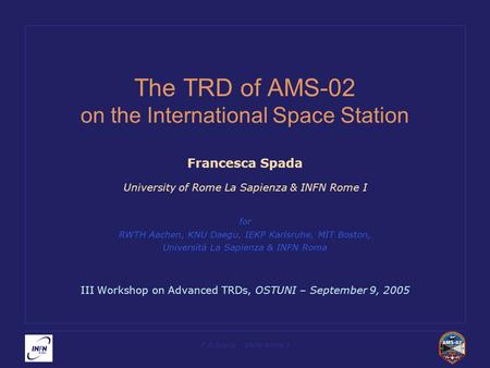 F.R.Spada – INFN Rome I The TRD of AMS-02 on the International Space Station Francesca Spada University of Rome La Sapienza & INFN Rome I for RWTH Aachen,