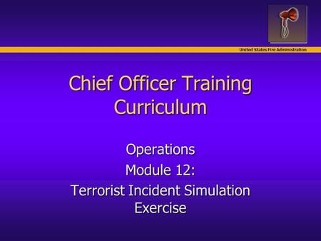 United States Fire Administration Chief Officer Training Curriculum Operations Module 12: Terrorist Incident Simulation Exercise.