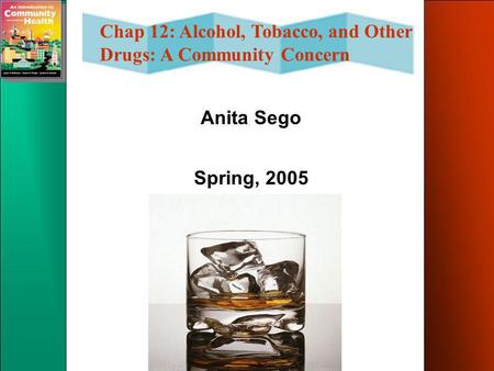 Chap 12: Alcohol, Tobacco, and Other Drugs: A Community Concern Anita Sego Spring, 2005.