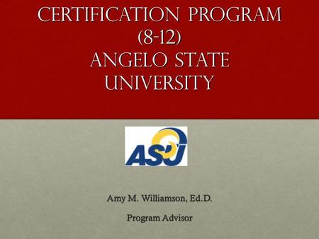 Secondary Certification Program (8-12) Angelo State University Amy M. Williamson, Ed.D. Program Advisor.