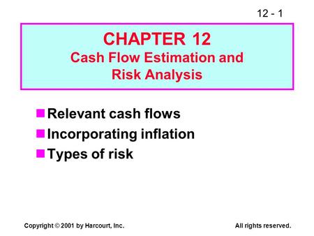 12 - 1 Copyright © 2001 by Harcourt, Inc.All rights reserved. CHAPTER 12 Cash Flow Estimation and Risk Analysis Relevant cash flows Incorporating inflation.