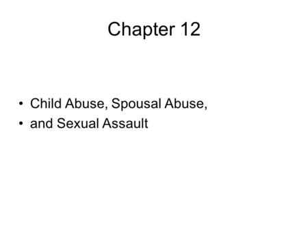 Chapter 12 Child Abuse, Spousal Abuse, and Sexual Assault.