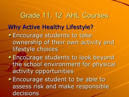 Grade 11, 12 AHL Courses Why Active Healthy Lifestyle? Encourage students to take ownership of their own activity and lifestyle choices Encourage students.