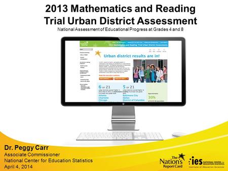 2013 Mathematics and Reading Trial Urban District Assessment National Assessment of Educational Progress at Grades 4 and 8 Dr. Peggy Carr Associate Commissioner.