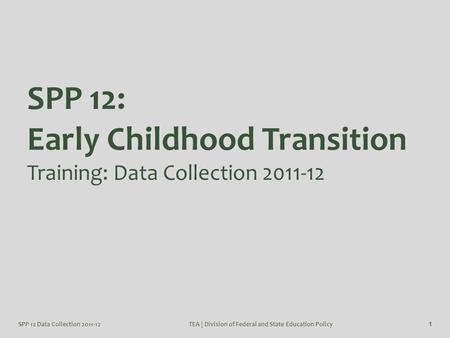 SPP 12 Data Collection 2011-12TEA | Division of Federal and State Education Policy 1 SPP 12: Early Childhood Transition Training: Data Collection 2011-12.
