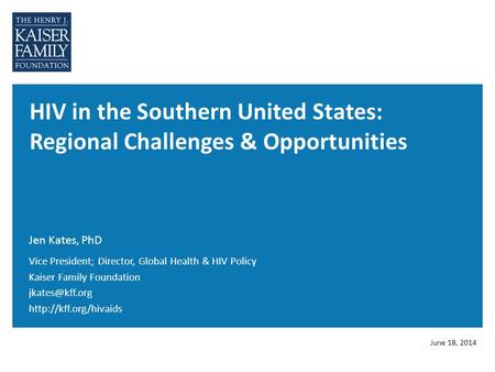 HIV in the Southern United States: Regional Challenges & Opportunities Jen Kates, PhD June 18, 2014 Vice President; Director, Global Health & HIV Policy.