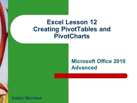 Excel Lesson 12 Creating PivotTables and PivotCharts Microsoft Office 2010 Advanced Cable / Morrison 1.