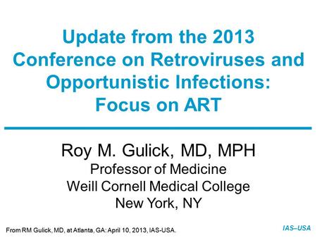 Slide 1 of 12 From RM Gulick, MD, at Atlanta, GA: April 10, 2013, IAS-USA. IAS–USA Roy M. Gulick, MD, MPH Professor of Medicine Weill Cornell Medical College.