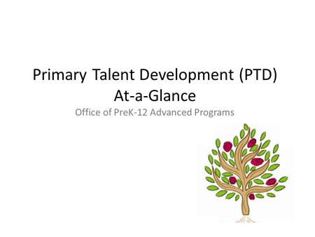 Primary Talent Development (PTD) At-a-Glance Office of PreK-12 Advanced Programs.