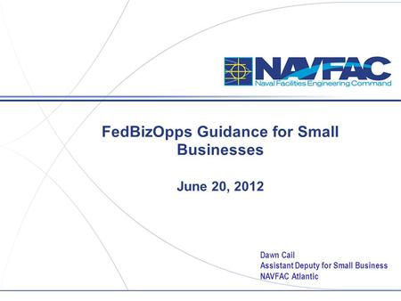 FedBizOpps Guidance for Small Businesses June 20, 2012 Dawn Cail Assistant Deputy for Small Business NAVFAC Atlantic.