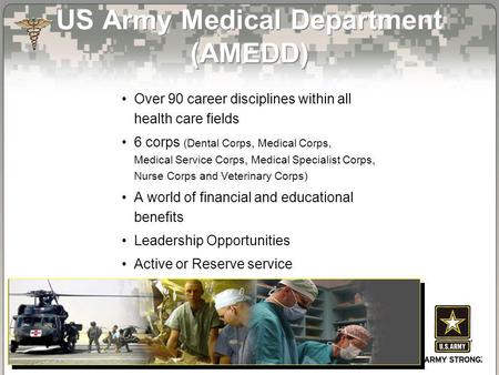US Army Medical Department (AMEDD) Over 90 career disciplines within all health care fields 6 corps (Dental Corps, Medical Corps, Medical Service Corps,