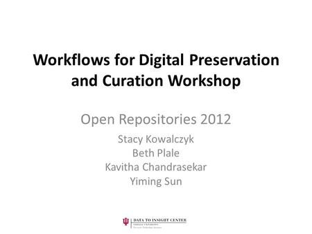 Workflows for Digital Preservation and Curation Workshop Open Repositories 2012 Stacy Kowalczyk Beth Plale Kavitha Chandrasekar Yiming Sun.