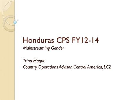 Honduras CPS FY12-14 Mainstreaming Gender Trina Haque Country Operations Advisor, Central America, LC2.