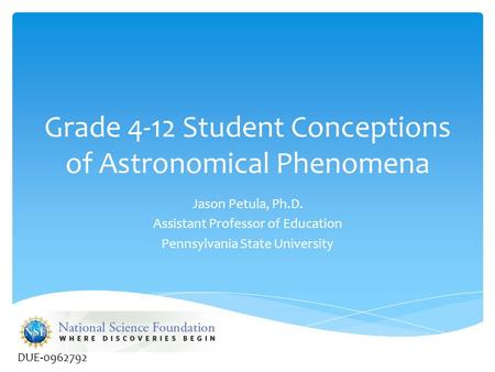 Grade 4-12 Student Conceptions of Astronomical Phenomena Jason Petula, Ph.D. Assistant Professor of Education Pennsylvania State University DUE-0962792.
