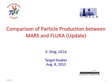 Comparison of Particle Production between MARS and FLUKA (Update) X. Ding, UCLA Target Studies Aug. 8, 2013 18/8/13.