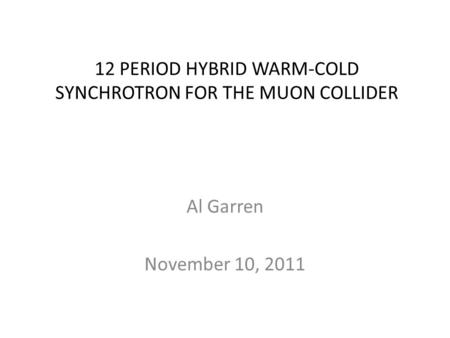 12 PERIOD HYBRID WARM-COLD SYNCHROTRON FOR THE MUON COLLIDER Al Garren November 10, 2011.