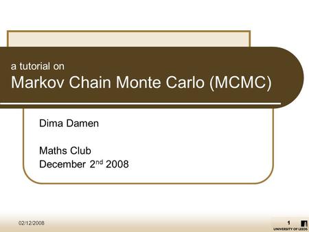 02/12/2008 1 a tutorial on Markov Chain Monte Carlo (MCMC) Dima Damen Maths Club December 2 nd 2008.