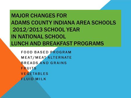 MAJOR CHANGES FOR ADAMS COUNTY INDIANA AREA SCHOOLS 2012/2013 SCHOOL YEAR IN NATIONAL SCHOOL LUNCH AND BREAKFAST PROGRAMS FOOD BASED PROGRAM MEAT/MEAT.