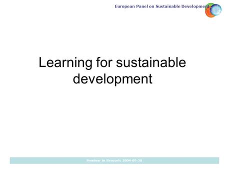 European Panel on Sustainable Development Seminar in Brussels 2004-09-20 Learning for sustainable development.