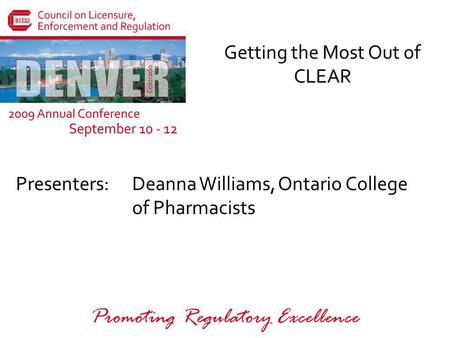 Presenters: Promoting Regulatory Excellence Getting the Most Out of CLEAR Deanna Williams, Ontario College of Pharmacists.