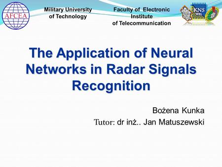 Bożena Kunka Tutor: dr inż.. Jan Matuszewski The Application of Neural Networks in Radar Signals Recognition.