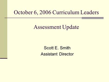 October 6, 2006 Curriculum Leaders Assessment Update Scott E. Smith Assistant Director.