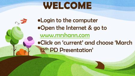 Login to the computer Open the Internet & go to www.mrshann.com www.mrshann.com Click on ‘current’ and choose ‘March 12 th PD Presentation’ WELCOME.