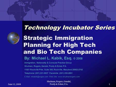 June 12, 2008 Shulman, Rogers, Gandal, Pordy & Ecker, P.A.1 Technology Incubator Series Strategic Immigration Planning for High Tech and Bio Tech Companies.