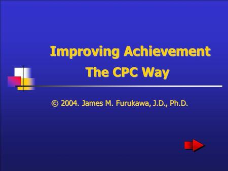 Improving Achievement The CPC Way © 2004. James M. Furukawa, J.D., Ph.D.