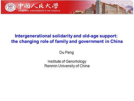 Intergenerational solidarity and old-age support: the changing role of family and government in China Du Peng Institute of Gerontology Renmin University.