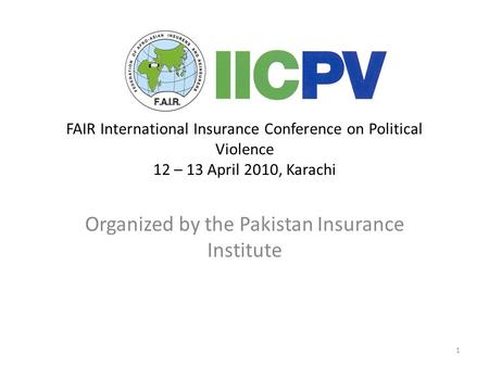 1 FAIR International Insurance Conference on Political Violence 12 – 13 April 2010, Karachi Organized by the Pakistan Insurance Institute.