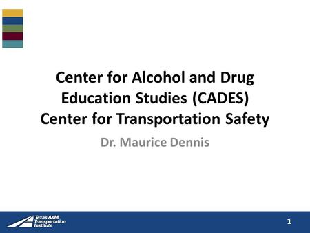 Center for Alcohol and Drug Education Studies (CADES) Center for Transportation Safety Dr. Maurice Dennis 1.