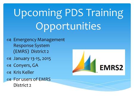 Upcoming PDS Training Opportunities  Emergency Management Response System (EMRS) District 2  January 13-15, 2015  Conyers, GA  Kris Keller  For users.