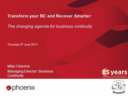 Transform your BC and Recover Smarter: The changing agenda for business continuity Thursday 5 th June 2014 Mike Osborne Managing Director: Business Continuity.