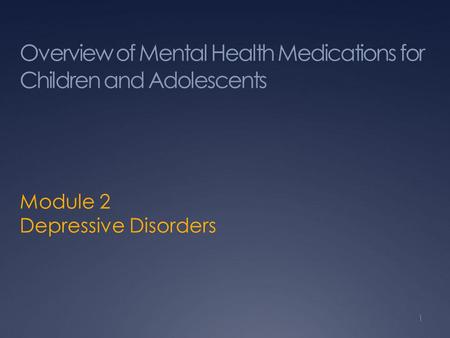 Overview of Mental Health Medications for Children and Adolescents Module 2 Depressive Disorders 1.