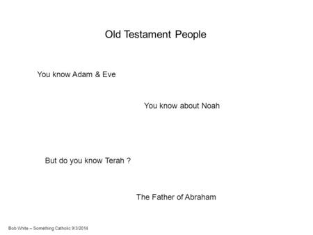 Old Testament People You know Adam & Eve You know about Noah But do you know Terah ? The Father of Abraham Bob White – Something Catholic 9/3/2014.