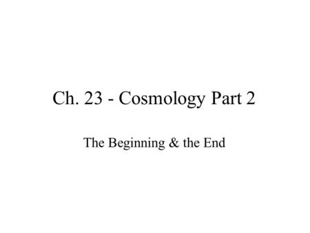 Ch. 23 - Cosmology Part 2 The Beginning & the End.