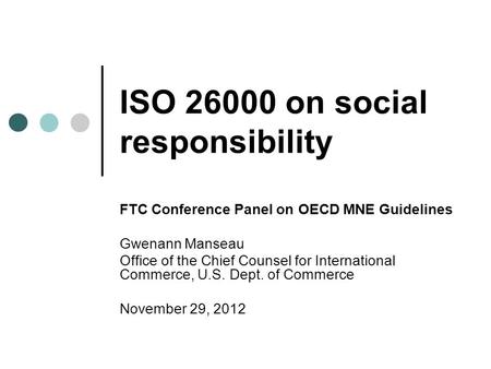 ISO 26000 on social responsibility FTC Conference Panel on OECD MNE Guidelines Gwenann Manseau Office of the Chief Counsel for International Commerce,