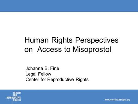 Human Rights Perspectives on Access to Misoprostol Johanna B. Fine Legal Fellow Center for Reproductive Rights.