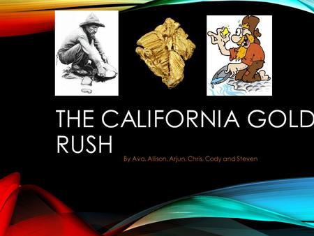 THE CALIFORNIA GOLD RUSH By Ava, Allison, Arjun, Chris, Cody and Steven.