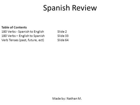 Spanish Review Table of Contents 180 Verbs - Spanish to EnglishSlide 2 180 Verbs – English to SpanishSlide 33 Verb Tenses (past, future, ect)Slide 64 Made.