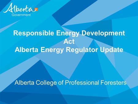 Responsible Energy Development Act Alberta Energy Regulator Update Alberta College of Professional Foresters.